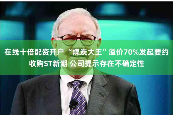 在线十倍配资开户 “煤炭大王”溢价70%发起要约收购ST新潮 公司提示存在不确定性