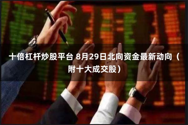 十倍杠杆炒股平台 8月29日北向资金最新动向（附十大成交股）