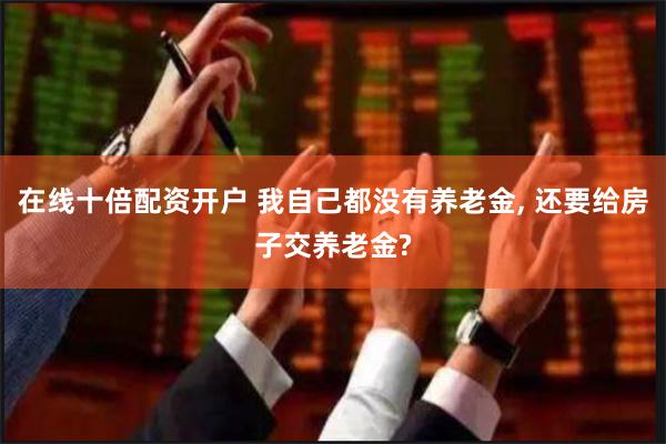 在线十倍配资开户 我自己都没有养老金, 还要给房子交养老金?