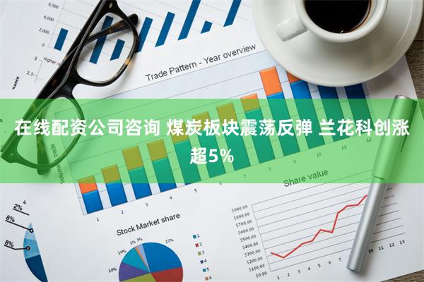 在线配资公司咨询 煤炭板块震荡反弹 兰花科创涨超5%