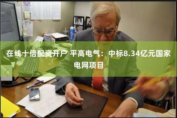 在线十倍配资开户 平高电气：中标8.34亿元国家电网项目