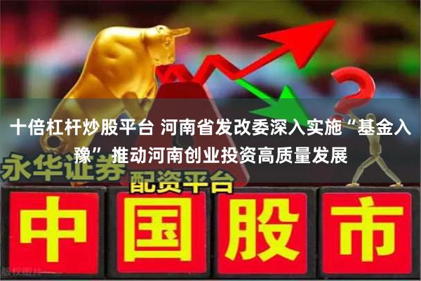 十倍杠杆炒股平台 河南省发改委深入实施“基金入豫” 推动河南创业投资高质量发展