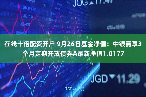 在线十倍配资开户 9月26日基金净值：中银嘉享3个月定期开放债券A最新净值1.0177