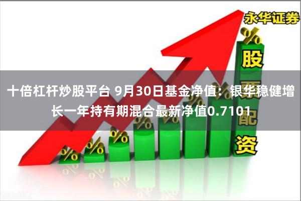 十倍杠杆炒股平台 9月30日基金净值：银华稳健增长一年持有期混合最新净值0.7101
