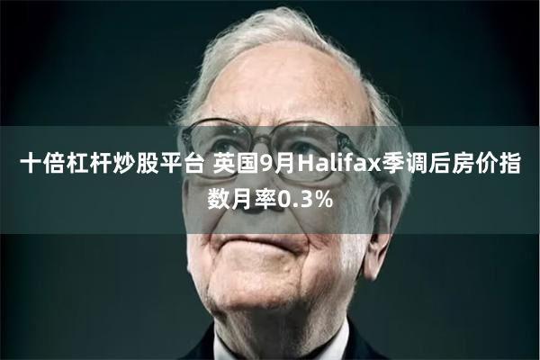 十倍杠杆炒股平台 英国9月Halifax季调后房价指数月率0.3%