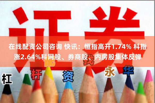 在线配资公司咨询 快讯：恒指高开1.74% 科指涨2.64%科网股、券商股、内房股集体反弹