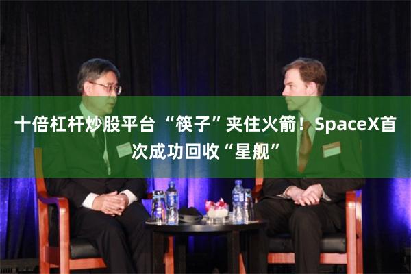 十倍杠杆炒股平台 “筷子”夹住火箭！SpaceX首次成功回收“星舰”