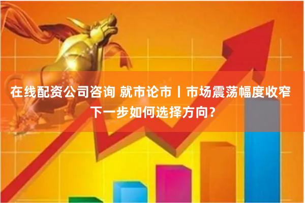 在线配资公司咨询 就市论市丨市场震荡幅度收窄 下一步如何选择方向？