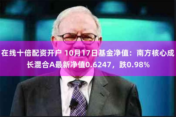 在线十倍配资开户 10月17日基金净值：南方核心成长混合A最新净值0.6247，跌0.98%