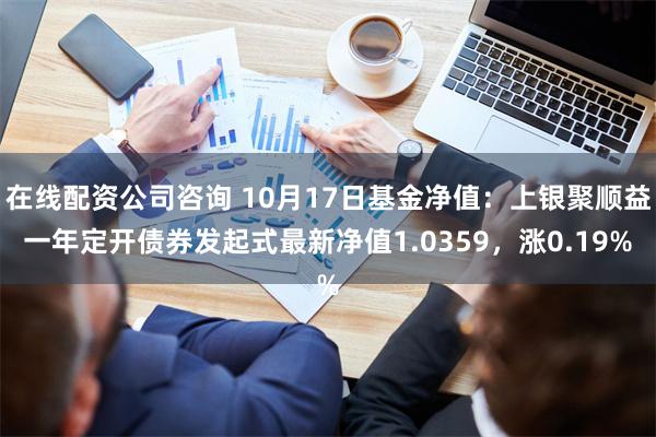 在线配资公司咨询 10月17日基金净值：上银聚顺益一年定开债券发起式最新净值1.0359，涨0.19%