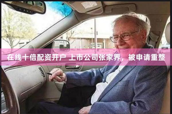 在线十倍配资开户 上市公司张家界，被申请重整