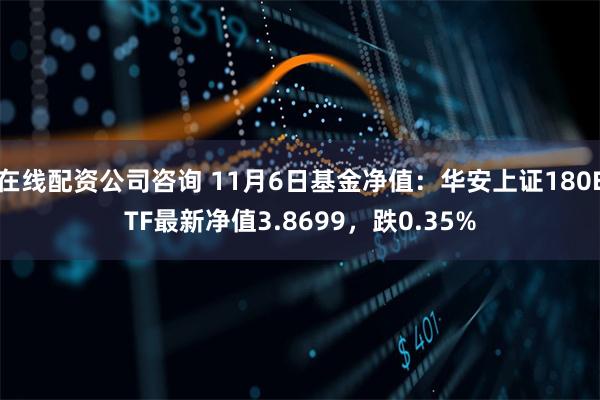 在线配资公司咨询 11月6日基金净值：华安上证180ETF最新净值3.8699，跌0.35%