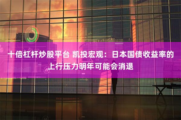 十倍杠杆炒股平台 凯投宏观：日本国债收益率的上行压力明年可能会消退