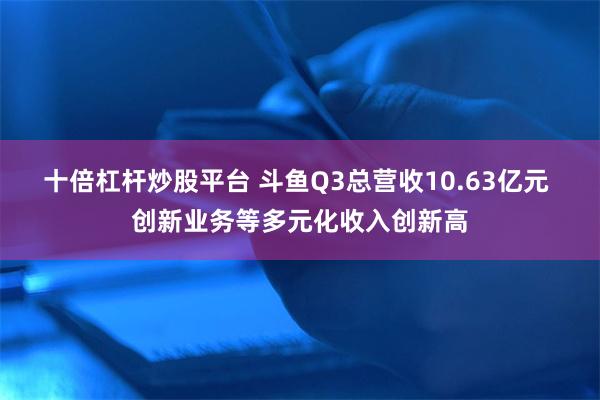 十倍杠杆炒股平台 斗鱼Q3总营收10.63亿元 创新业务等多元化收入创新高