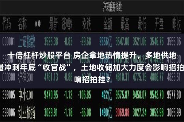 十倍杠杆炒股平台 房企拿地热情提升，多地供地放量冲刺年底“收官战”，土地收储加大力度会影响招拍挂？