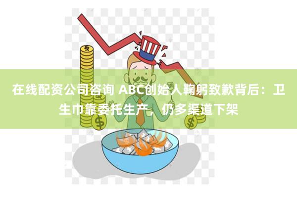 在线配资公司咨询 ABC创始人鞠躬致歉背后：卫生巾靠委托生产，仍多渠道下架