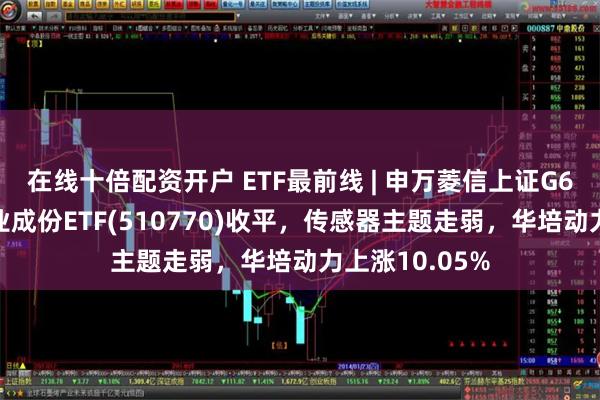 在线十倍配资开户 ETF最前线 | 申万菱信上证G60战略新兴产业成份ETF(510770)收平，传感器主题走弱，华培动力上涨10.05%