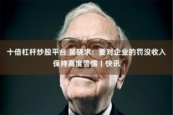 十倍杠杆炒股平台 吴晓求：要对企业的罚没收入保持高度警惕｜快讯