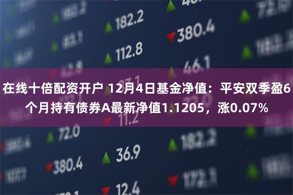 在线十倍配资开户 12月4日基金净值：平安双季盈6个月持有债券A最新净值1.1205，涨0.07%