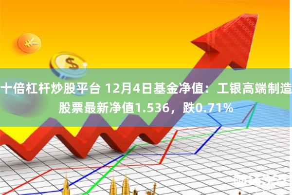 十倍杠杆炒股平台 12月4日基金净值：工银高端制造股票最新净值1.536，跌0.71%