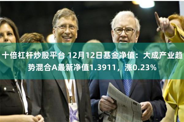 十倍杠杆炒股平台 12月12日基金净值：大成产业趋势混合A最新净值1.3911，涨0.23%