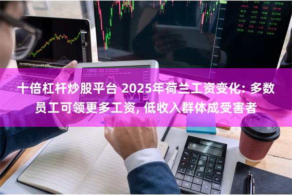 十倍杠杆炒股平台 2025年荷兰工资变化: 多数员工可领更多工资, 低收入群体成受害者