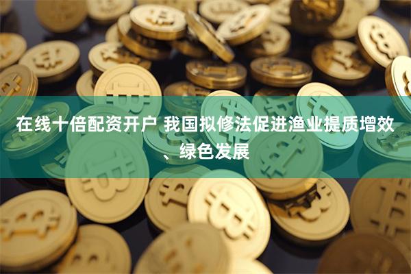 在线十倍配资开户 我国拟修法促进渔业提质增效、绿色发展