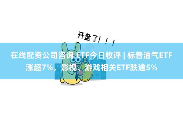 在线配资公司咨询 ETF今日收评 | 标普油气ETF涨超7%，影视、游戏相关ETF跌逾5%