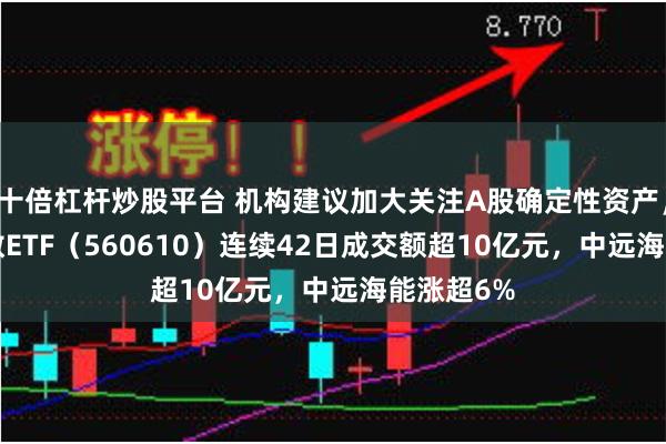 十倍杠杆炒股平台 机构建议加大关注A股确定性资产，A500指数ETF（560610）连续42日成交额超10亿元，中远海能涨超6%