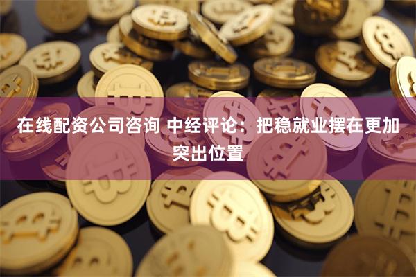 在线配资公司咨询 中经评论：把稳就业摆在更加突出位置