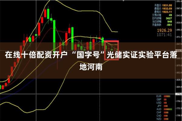 在线十倍配资开户 “国字号”光储实证实验平台落地河南