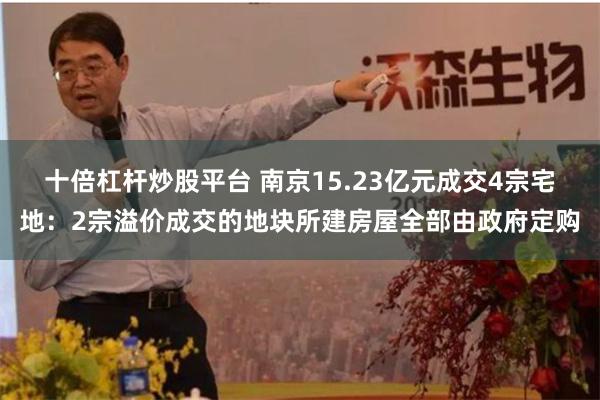 十倍杠杆炒股平台 南京15.23亿元成交4宗宅地：2宗溢价成交的地块所建房屋全部由政府定购