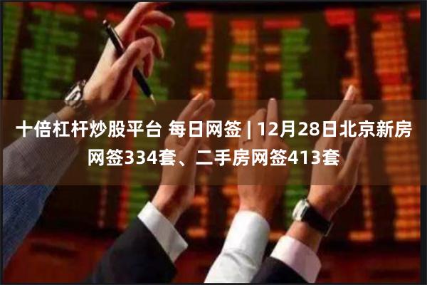 十倍杠杆炒股平台 每日网签 | 12月28日北京新房网签334套、二手房网签413套