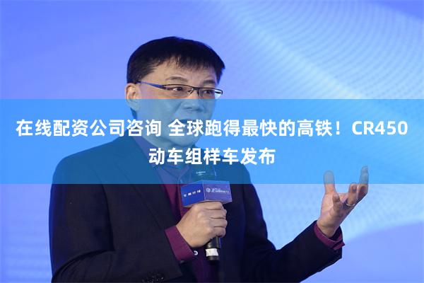 在线配资公司咨询 全球跑得最快的高铁！CR450动车组样车发布