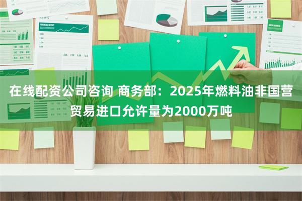 在线配资公司咨询 商务部：2025年燃料油非国营贸易进口允许量为2000万吨