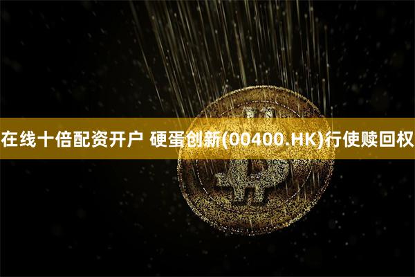 在线十倍配资开户 硬蛋创新(00400.HK)行使赎回权
