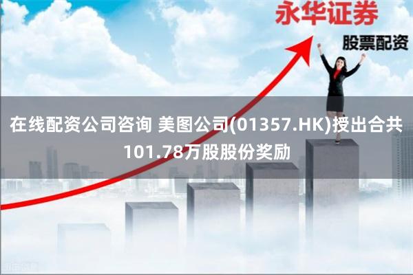 在线配资公司咨询 美图公司(01357.HK)授出合共101.78万股股份奖励