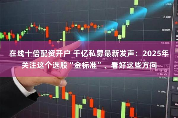 在线十倍配资开户 千亿私募最新发声：2025年关注这个选股“金标准”、看好这些方向