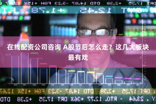 在线配资公司咨询 A股节后怎么走？这几大板块最有戏