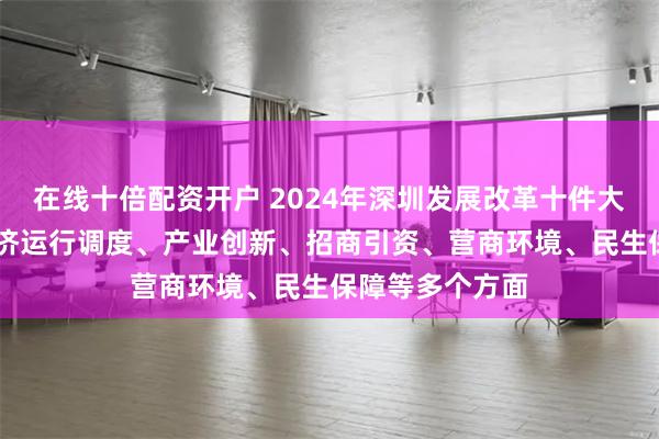 在线十倍配资开户 2024年深圳发展改革十件大事公布 涵盖经济运行调度、产业创新、招商引资、营商环境、民生保障等多个方面