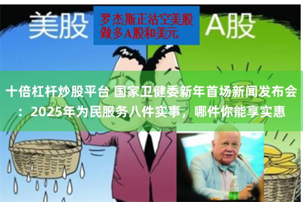 十倍杠杆炒股平台 国家卫健委新年首场新闻发布会：2025年为民服务八件实事，哪件你能享实惠