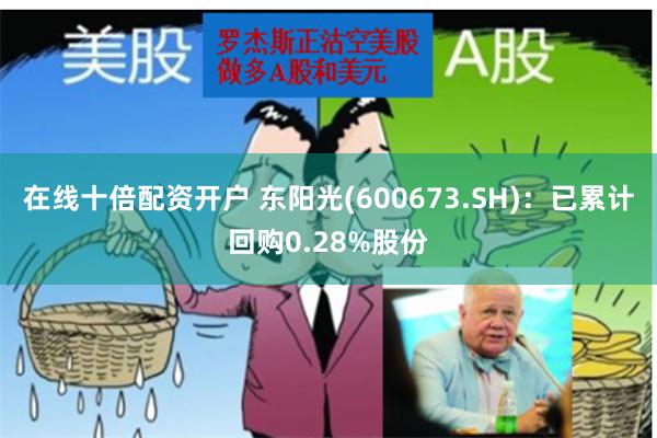 在线十倍配资开户 东阳光(600673.SH)：已累计回购0.28%股份