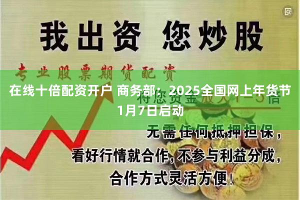 在线十倍配资开户 商务部：2025全国网上年货节1月7日启动
