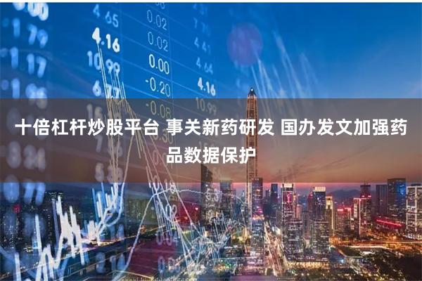 十倍杠杆炒股平台 事关新药研发 国办发文加强药品数据保护