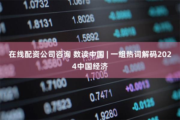 在线配资公司咨询 数读中国 | 一组热词解码2024中国经济
