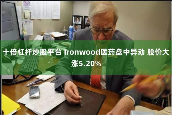 十倍杠杆炒股平台 Ironwood医药盘中异动 股价大涨5.20%