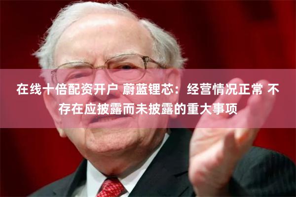 在线十倍配资开户 蔚蓝锂芯：经营情况正常 不存在应披露而未披露的重大事项