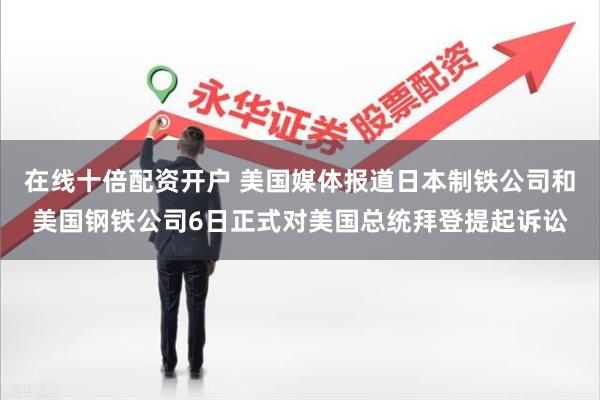 在线十倍配资开户 美国媒体报道日本制铁公司和美国钢铁公司6日正式对美国总统拜登提起诉讼
