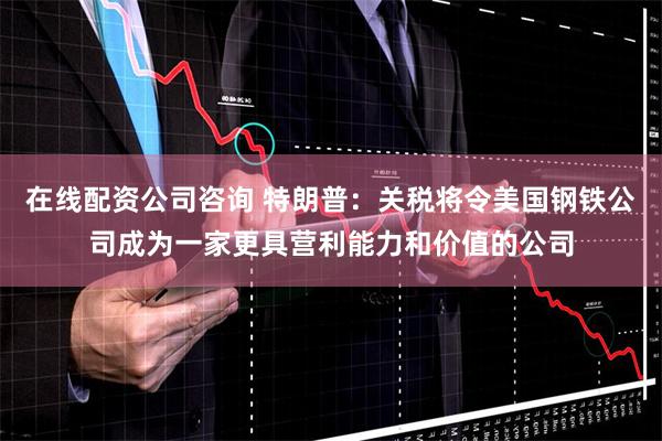 在线配资公司咨询 特朗普：关税将令美国钢铁公司成为一家更具营利能力和价值的公司