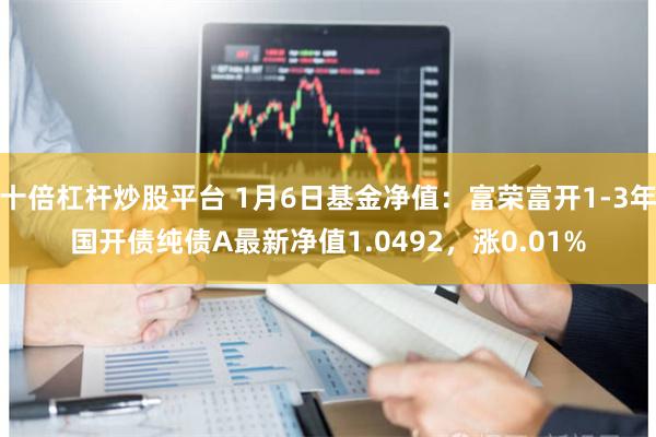 十倍杠杆炒股平台 1月6日基金净值：富荣富开1-3年国开债纯债A最新净值1.0492，涨0.01%